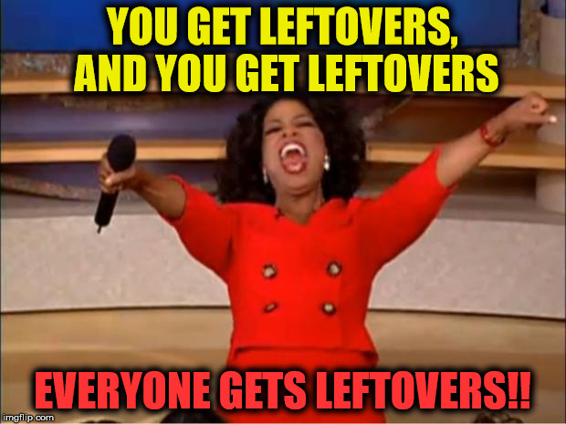 Oprah You Get A Meme | YOU GET LEFTOVERS, AND YOU GET LEFTOVERS; EVERYONE GETS LEFTOVERS!! | image tagged in memes,oprah you get a | made w/ Imgflip meme maker