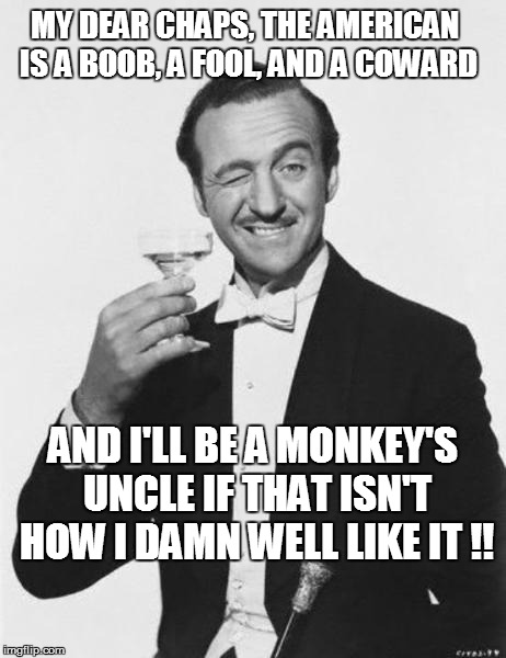 MY DEAR CHAPS, THE AMERICAN IS A BOOB, A FOOL, AND A COWARD; AND I'LL BE A MONKEY'S UNCLE IF THAT ISN'T HOW I DAMN WELL LIKE IT !! | made w/ Imgflip meme maker