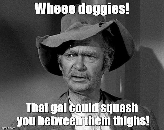 Jed Clampett | Wheee doggies! That gal could squash you between them thighs! | image tagged in jed clampett | made w/ Imgflip meme maker