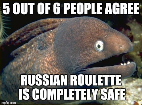 Bad Joke Eel Meme | 5 OUT OF 6 PEOPLE AGREE; RUSSIAN ROULETTE IS COMPLETELY SAFE | image tagged in memes,bad joke eel | made w/ Imgflip meme maker