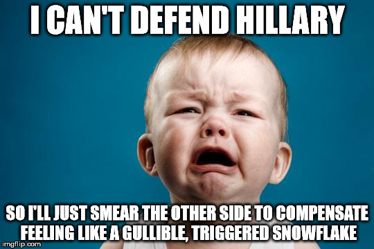 BABY CRYING | I CAN'T DEFEND HILLARY; SO I'LL JUST SMEAR THE OTHER SIDE TO COMPENSATE FEELING LIKE A GULLIBLE, TRIGGERED SNOWFLAKE | image tagged in baby crying | made w/ Imgflip meme maker
