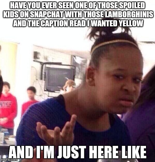 Black Girl Wat Meme | HAVE YOU EVER SEEN ONE OF THOSE SPOILED KIDS ON SNAPCHAT WITH THOSE LAMBORGHINIS AND THE CAPTION READ I WANTED YELLOW; AND I'M JUST HERE LIKE | image tagged in memes,black girl wat | made w/ Imgflip meme maker