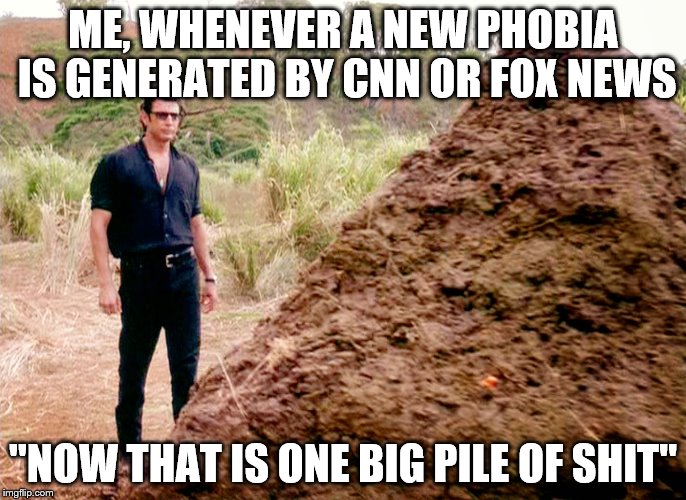 News in the 21st Century | ME, WHENEVER A NEW PHOBIA IS GENERATED BY CNN OR FOX NEWS; "NOW THAT IS ONE BIG PILE OF SHIT" | image tagged in news,cnn,fox news,fake news,politics,jurassic park | made w/ Imgflip meme maker