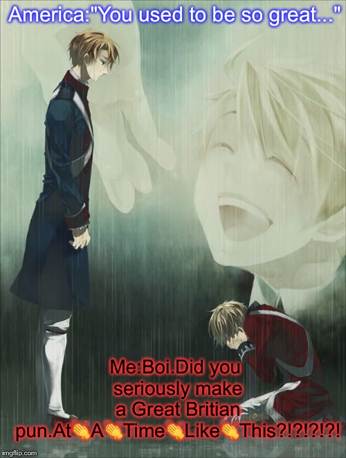 This part just makes its American watchers feel horrible(maybe)(Depressing Meme Week Oct 11-18 A NeverSayMemes Event) | America:"You used to be so great..."; Me:Boi.Did you seriously make a Great Britian pun.At👏A👏Time👏Like👏This?!?!?!?! | image tagged in hetalia,depressing meme week,american revolution | made w/ Imgflip meme maker