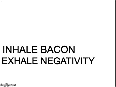 Enlightened.  | EXHALE NEGATIVITY; INHALE BACON | image tagged in blank,inhale | made w/ Imgflip meme maker