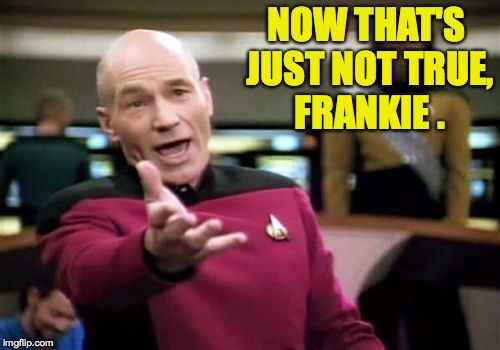 Picard Wtf Meme | NOW THAT'S JUST NOT TRUE, FRANKIE . | image tagged in memes,picard wtf | made w/ Imgflip meme maker