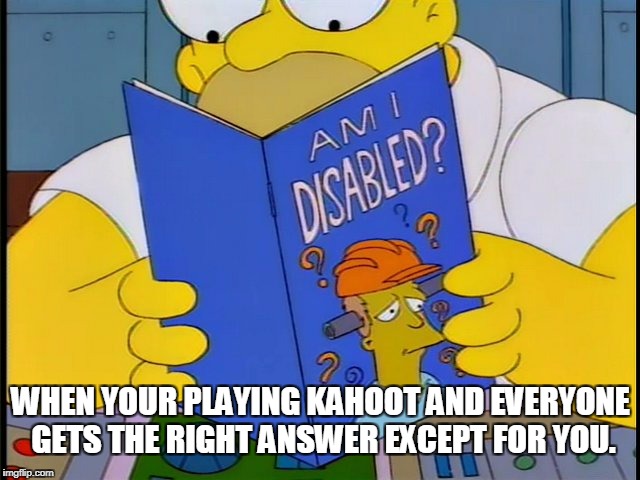 Oh me:( | WHEN YOUR PLAYING KAHOOT AND EVERYONE GETS THE RIGHT ANSWER EXCEPT FOR YOU. | image tagged in weird science | made w/ Imgflip meme maker