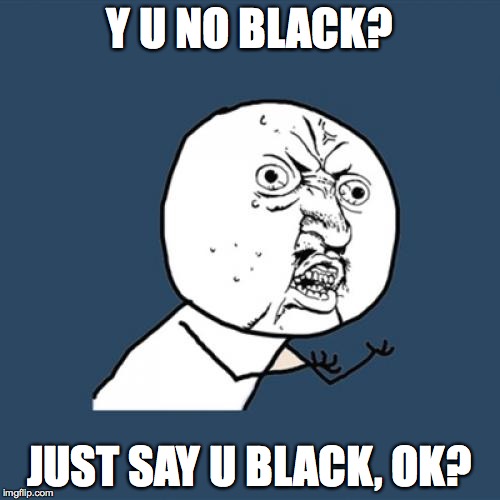 Y U No Meme | Y U NO BLACK? JUST SAY U BLACK, OK? | image tagged in memes,y u no | made w/ Imgflip meme maker