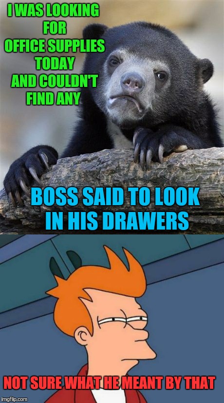 Hope he meant the desk drawers | I WAS LOOKING FOR OFFICE SUPPLIES TODAY AND COULDN'T FIND ANY; BOSS SAID TO LOOK IN HIS DRAWERS; NOT SURE WHAT HE MEANT BY THAT | image tagged in futurama fry,not sure if,memes,funny,awkward | made w/ Imgflip meme maker