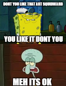 ART Squidward | DONT YOU LIKE THAT ART SQUIDWARD; YOU LIKE IT DONT YOU; MEH ITS OK | image tagged in memes,dont you squidward,art | made w/ Imgflip meme maker