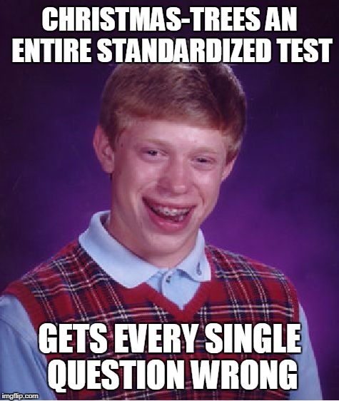 What Are The Odds? | CHRISTMAS-TREES AN ENTIRE STANDARDIZED TEST; GETS EVERY SINGLE QUESTION WRONG | image tagged in memes,bad luck brian | made w/ Imgflip meme maker