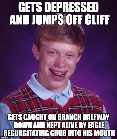 Bad Luck Brian | GETS DEPRESSED AND JUMPS OFF CLIFF; GETS CAUGHT ON BRANCH HALFWAY DOWN AND KEPT ALIVE BY EAGLE REGURGITATING GRUB INTO HIS MOUTH | image tagged in memes,bad luck brian | made w/ Imgflip meme maker