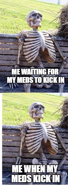 medicated 24/7 | ME WAITING FOR MY MEDS TO KICK IN; ME WHEN MY MEDS KICK IN | image tagged in meme | made w/ Imgflip meme maker