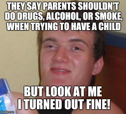 10 Guy Meme | THEY SAY PARENTS SHOULDN'T DO DRUGS, ALCOHOL, OR SMOKE, WHEN TRYING TO HAVE A CHILD; BUT LOOK AT ME I TURNED OUT FINE! | image tagged in memes,10 guy | made w/ Imgflip meme maker