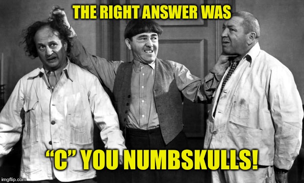 THE RIGHT ANSWER WAS “C” YOU NUMBSKULLS! | made w/ Imgflip meme maker