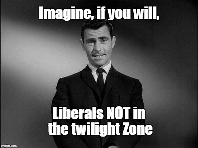 Imagine Liberals NOT in Twilight Zone | Imagine, if you will, Liberals NOT in the twilight Zone | image tagged in rod serling twilight zone,liberals | made w/ Imgflip meme maker