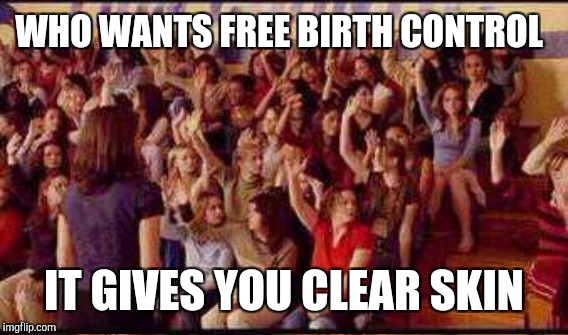 WHO WANTS FREE BIRTH CONTROL IT GIVES YOU CLEAR SKIN | made w/ Imgflip meme maker