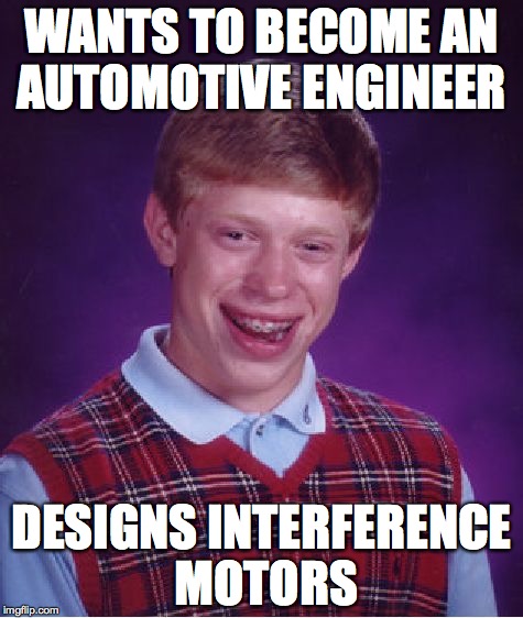auto design | WANTS TO BECOME AN AUTOMOTIVE ENGINEER; DESIGNS INTERFERENCE MOTORS | image tagged in memes,bad luck brian,automotive,cars,engineering | made w/ Imgflip meme maker