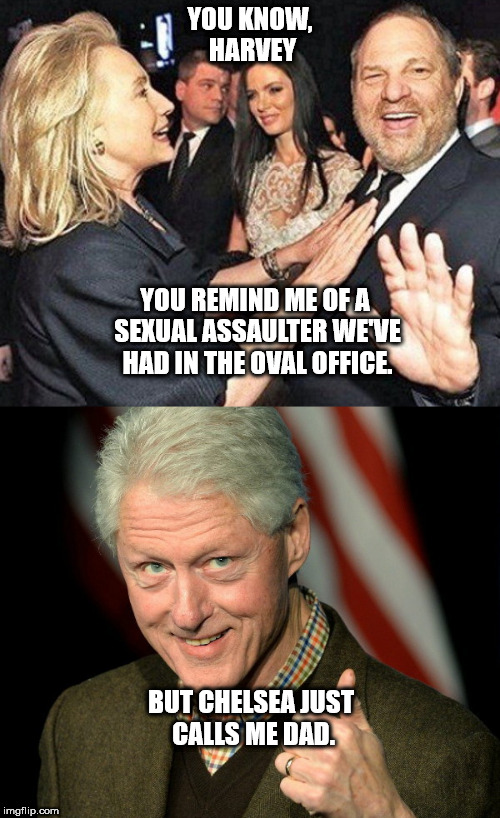 YOU KNOW, HARVEY; YOU REMIND ME OF A SEXUAL ASSAULTER WE'VE HAD IN THE OVAL OFFICE. BUT CHELSEA JUST CALLS ME DAD. | image tagged in hillary and harvey and bill | made w/ Imgflip meme maker