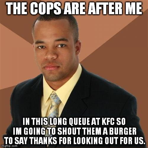 Successful Black Man Meme | THE COPS ARE AFTER ME; IN THIS LONG QUEUE AT KFC SO IM GOING TO SHOUT THEM A BURGER TO SAY THANKS FOR LOOKING OUT FOR US. | image tagged in memes,successful black man | made w/ Imgflip meme maker