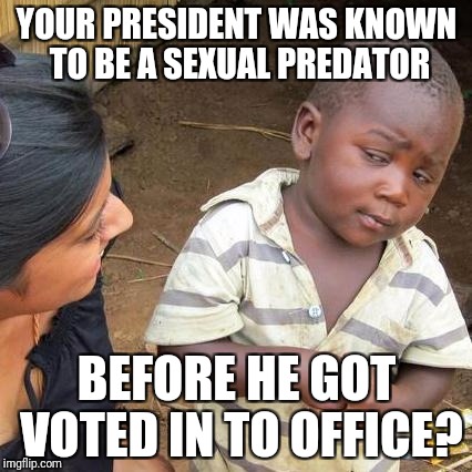 Third World Skeptical Kid Meme | YOUR PRESIDENT WAS KNOWN TO BE A SEXUAL PREDATOR BEFORE HE GOT VOTED IN TO OFFICE? | image tagged in memes,third world skeptical kid | made w/ Imgflip meme maker
