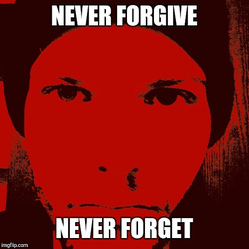 NEVER FORGIVE; NEVER FORGET | image tagged in chromehelyx | made w/ Imgflip meme maker