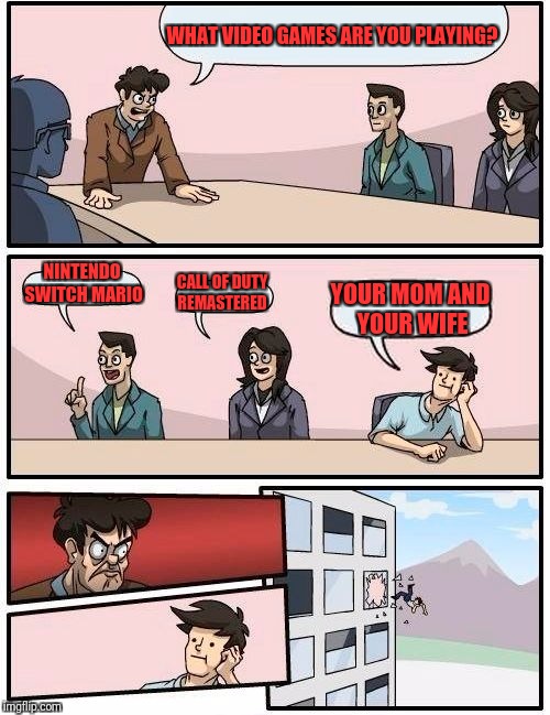 Boardroom Meeting Suggestion Meme | WHAT VIDEO GAMES ARE YOU PLAYING? NINTENDO SWITCH MARIO; CALL OF DUTY REMASTERED; YOUR MOM AND YOUR WIFE | image tagged in memes,boardroom meeting suggestion | made w/ Imgflip meme maker