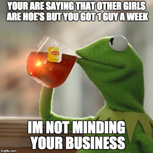 But That's None Of My Business | YOUR ARE SAYING THAT OTHER GIRLS ARE HOE'S BUT YOU GOT 1 GUY A WEEK; IM NOT MINDING YOUR BUSINESS | image tagged in memes,but thats none of my business,kermit the frog | made w/ Imgflip meme maker