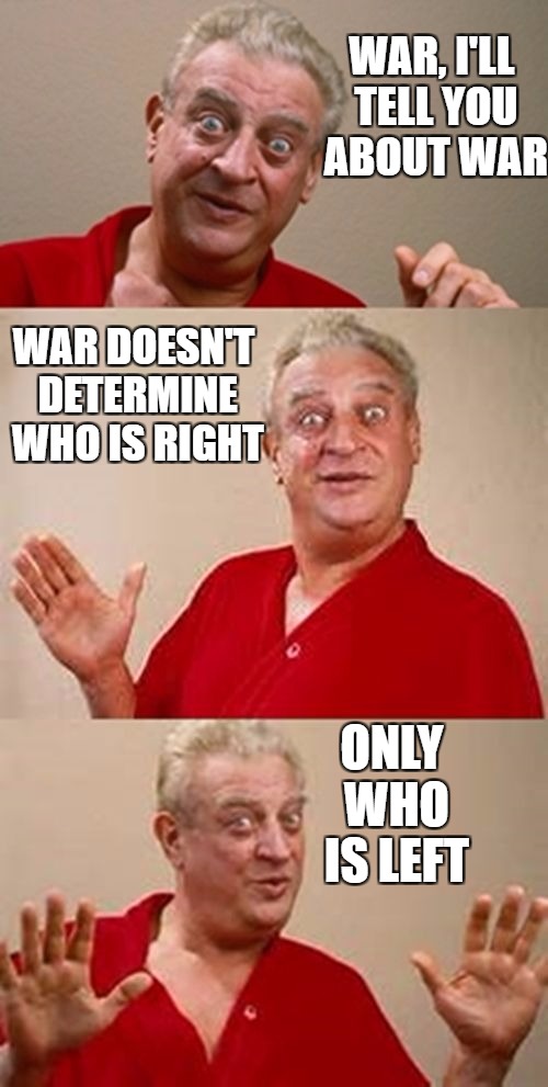 who's winning | WAR, I'LL TELL YOU ABOUT WAR; WAR DOESN'T DETERMINE WHO IS RIGHT; ONLY WHO IS LEFT | image tagged in funny,meme | made w/ Imgflip meme maker