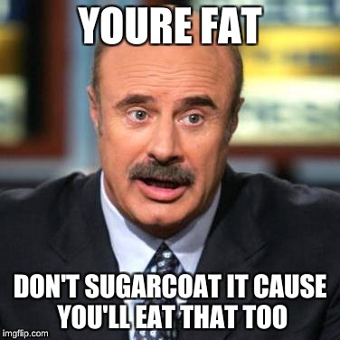 Dr. Phil | YOURE FAT; DON'T SUGARCOAT IT CAUSE YOU'LL EAT THAT TOO | image tagged in dr phil | made w/ Imgflip meme maker