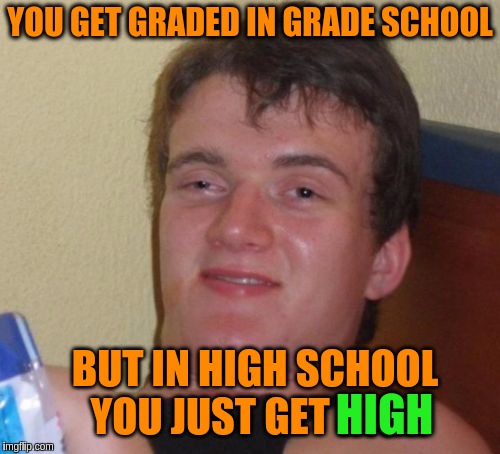 Inspired by socrates | YOU GET GRADED IN GRADE SCHOOL; BUT IN HIGH SCHOOL YOU JUST GET HIGH; HIGH | image tagged in memes,10 guy,weed,high school,marijuana,funny | made w/ Imgflip meme maker