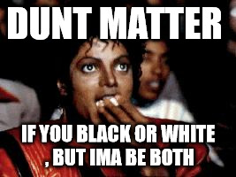 michael jackson eating popcorn | DUNT MATTER; IF YOU BLACK OR WHITE , BUT IMA BE BOTH | image tagged in michael jackson eating popcorn | made w/ Imgflip meme maker