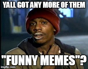 Y'all Got Any More Of That Meme | YALL GOT ANY MORE OF THEM "FUNNY MEMES"? | image tagged in memes,yall got any more of | made w/ Imgflip meme maker