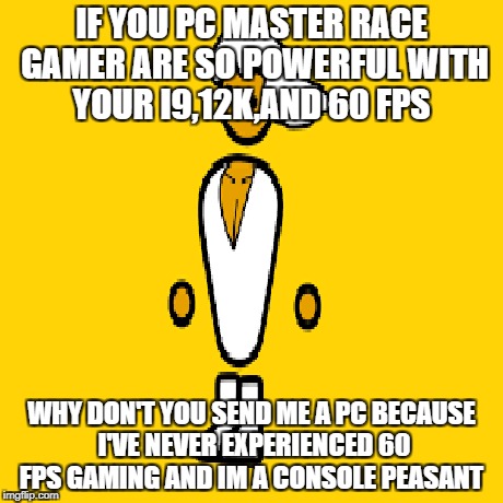 How to get a free pc 1o1 | IF YOU PC MASTER RACE GAMER ARE SO POWERFUL WITH YOUR I9,12K,AND 60 FPS; WHY DON'T YOU SEND ME A PC BECAUSE I'VE NEVER EXPERIENCED 60 FPS GAMING AND IM A CONSOLE PEASANT | image tagged in pc master race | made w/ Imgflip meme maker