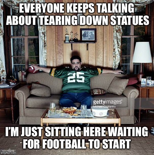 Let’s leave the statues alone and watch football  | EVERYONE KEEPS TALKING ABOUT TEARING DOWN STATUES; I’M JUST SITTING HERE WAITING FOR FOOTBALL TO START | image tagged in statues,football,sitting,leave statues alone,watch football | made w/ Imgflip meme maker