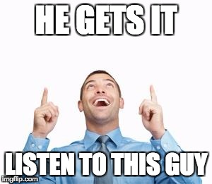 HE GETS IT; LISTEN TO THIS GUY | made w/ Imgflip meme maker