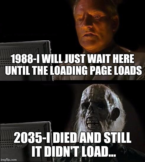 I'll Just Wait Here Meme | 1988-I WILL JUST WAIT HERE UNTIL THE LOADING PAGE LOADS; 2035-I DIED AND STILL IT DIDN'T LOAD... | image tagged in memes,ill just wait here | made w/ Imgflip meme maker