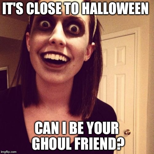 Zombie Overly Attached Girlfriend |  IT'S CLOSE TO HALLOWEEN; CAN I BE YOUR GHOUL FRIEND? | image tagged in memes,zombie overly attached girlfriend | made w/ Imgflip meme maker