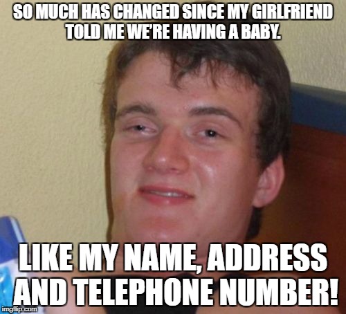10 Guy Meme | SO MUCH HAS CHANGED SINCE MY GIRLFRIEND TOLD ME WE’RE HAVING A BABY. LIKE MY NAME, ADDRESS AND TELEPHONE NUMBER! | image tagged in memes,10 guy | made w/ Imgflip meme maker