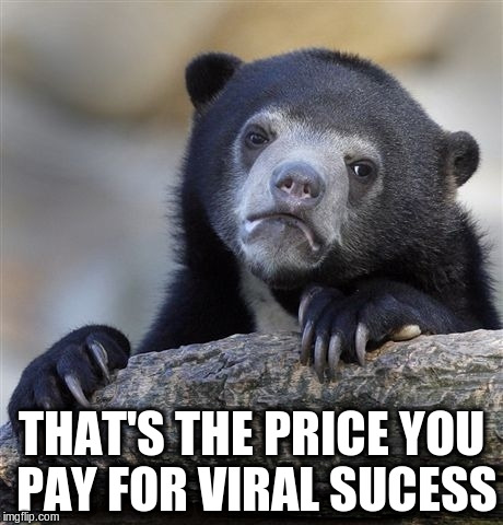 Confession Bear Meme | THAT'S THE PRICE YOU PAY FOR VIRAL SUCESS | image tagged in memes,confession bear | made w/ Imgflip meme maker