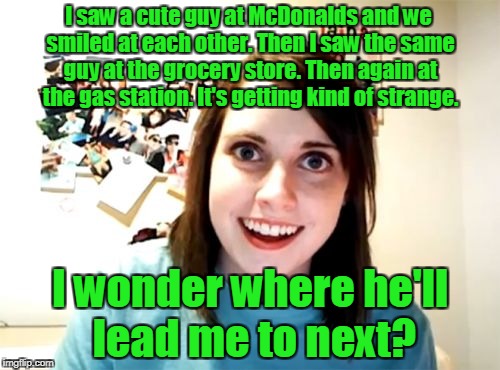 Overly Attached Girlfriend Meme |  I saw a cute guy at McDonalds and we smiled at each other. Then I saw the same guy at the grocery store. Then again at the gas station. It's getting kind of strange. I wonder where he'll lead me to next? | image tagged in memes,overly attached girlfriend | made w/ Imgflip meme maker