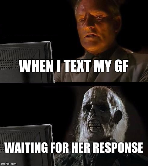 I'll Just Wait Here Meme |  WHEN I TEXT MY GF; WAITING FOR HER RESPONSE | image tagged in memes,ill just wait here | made w/ Imgflip meme maker