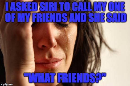 Siri just killed my dreams.  Depressing Meme Week Oct. 11-18 NeverSayMeme Event | I ASKED SIRI TO CALL MY ONE OF MY FRIENDS AND SHE SAID; "WHAT FRIENDS?" | image tagged in memes,first world problems,funny,depressing meme week | made w/ Imgflip meme maker