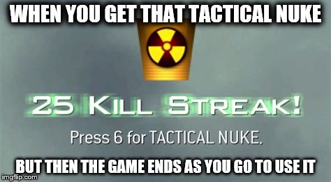 Tactical nuke, wait not so fast | WHEN YOU GET THAT TACTICAL NUKE; BUT THEN THE GAME ENDS AS YOU GO TO USE IT | image tagged in tatical nuke,meme,too funny | made w/ Imgflip meme maker