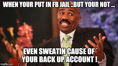 Steve Harvey | WHEN YOUR PUT IN FB JAIL ..BUT YOUR NOT ... EVEN SWEATIN CAUSE OF YOUR BACK UP ACCOUNT ! | image tagged in memes,steve harvey | made w/ Imgflip meme maker