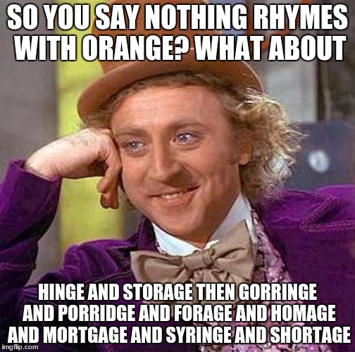 Creepy Condescending Wonka Meme | SO YOU SAY NOTHING RHYMES WITH ORANGE? WHAT ABOUT; HINGE AND STORAGE THEN GORRINGE AND PORRIDGE AND FORAGE AND HOMAGE AND MORTGAGE AND SYRINGE AND SHORTAGE | image tagged in memes,creepy condescending wonka | made w/ Imgflip meme maker