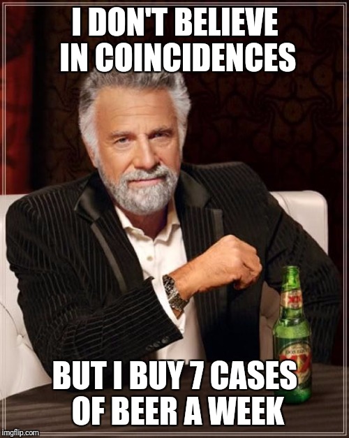 The Most Interesting Man In The World Meme | I DON'T BELIEVE IN COINCIDENCES BUT I BUY 7 CASES OF BEER A WEEK | image tagged in memes,the most interesting man in the world | made w/ Imgflip meme maker