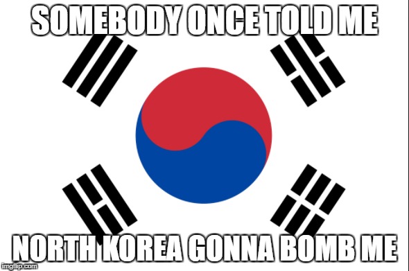 SOMEBODY ONCE TOLD ME; NORTH KOREA GONNA BOMB ME | image tagged in south korea,memes | made w/ Imgflip meme maker
