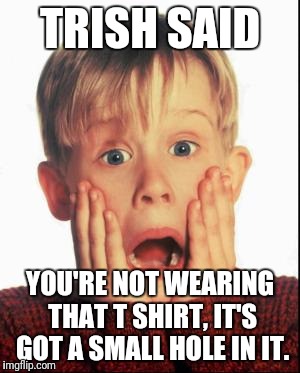 Home Alone Kid  | TRISH SAID; YOU'RE NOT WEARING THAT T SHIRT, IT'S GOT A SMALL HOLE IN IT. | image tagged in home alone kid | made w/ Imgflip meme maker