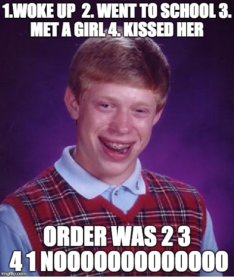 Bad Luck Brian | 1.WOKE UP
 2. WENT TO SCHOOL
3. MET A GIRL
4. KISSED HER; ORDER WAS 2 3 4 1
NOOOOOOOOOOOOO | image tagged in memes,bad luck brian | made w/ Imgflip meme maker